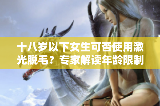 十八岁以下女生可否使用激光脱毛？专家解读年龄限制问题