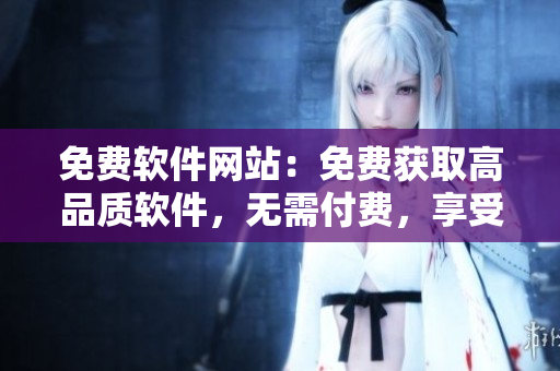 免费软件网站：免费获取高品质软件，无需付费，享受数不尽的优惠