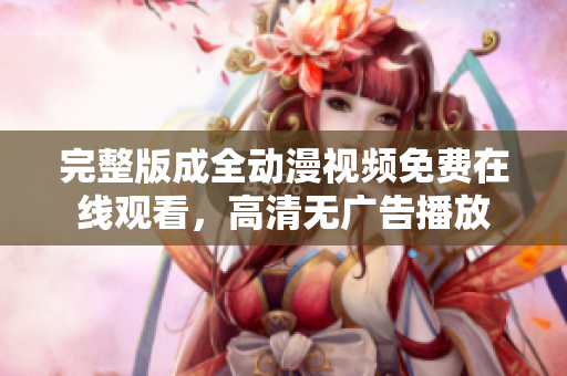 完整版成全动漫视频免费在线观看，高清无广告播放