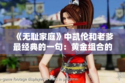 《无耻家庭》中凯伦和老爹最经典的一句：黄金组合的经典之作