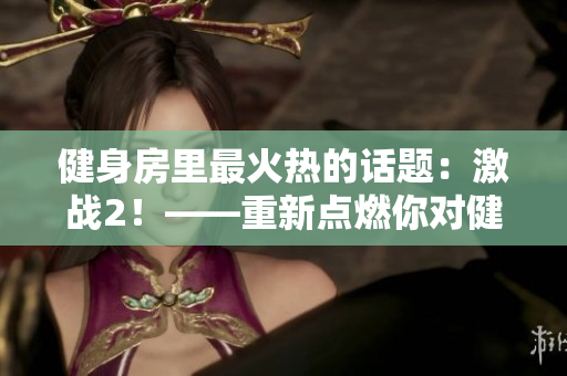 健身房里最火热的话题：激战2！——重新点燃你对健身的热情！