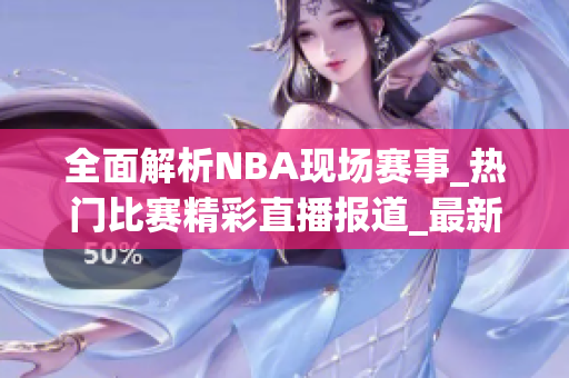 全面解析NBA现场赛事_热门比赛精彩直播报道_最新赛况解读