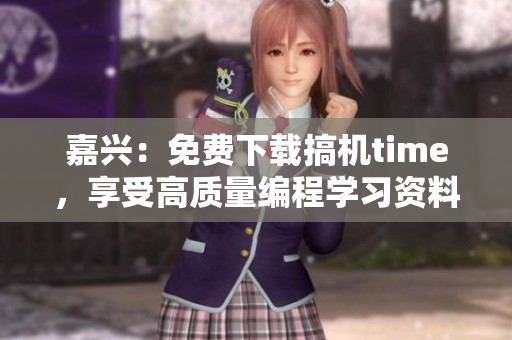 嘉兴：免费下载搞机time，享受高质量编程学习资料