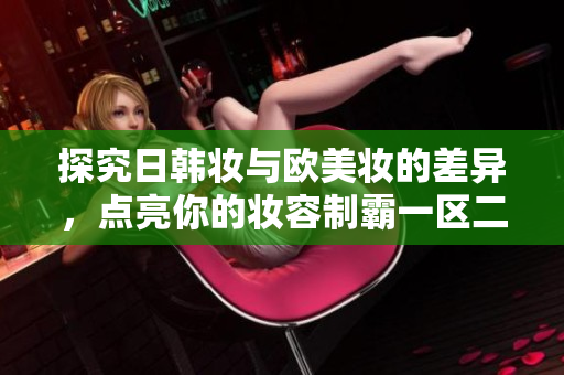 探究日韩妆与欧美妆的差异，点亮你的妆容制霸一区二区！