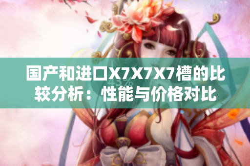 国产和进口X7X7X7槽的比较分析：性能与价格对比