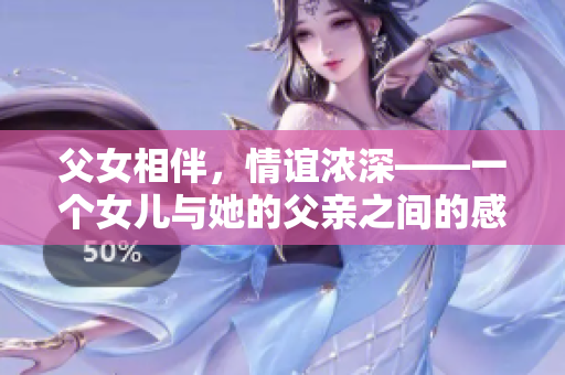 父女相伴，情谊浓深——一个女儿与她的父亲之间的感人故事