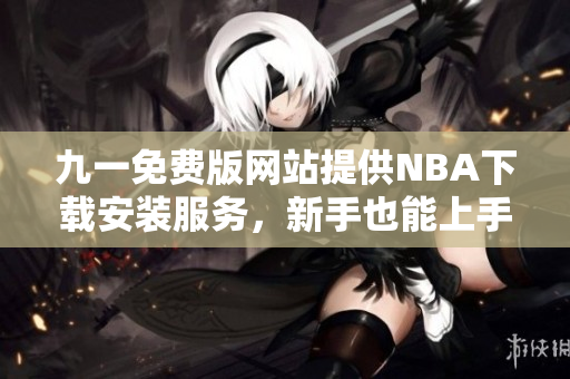 九一免费版网站提供NBA下载安装服务，新手也能上手操作