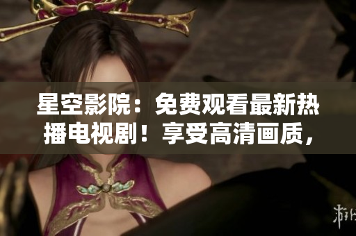 星空影院：免费观看最新热播电视剧！享受高清画质，畅享精彩剧情！