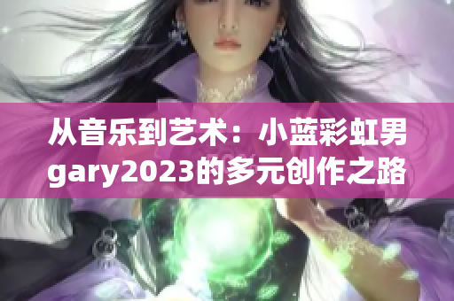 从音乐到艺术：小蓝彩虹男gary2023的多元创作之路