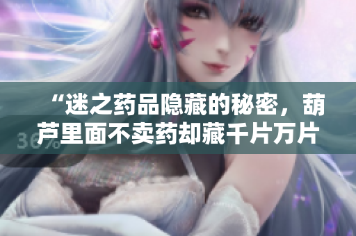 “迷之药品隐藏的秘密，葫芦里面不卖药却藏千片万片”
