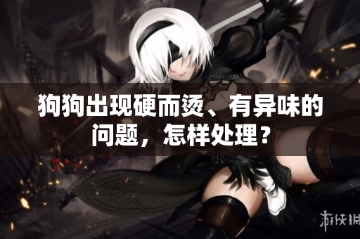 狗狗出现硬而烫、有异味的问题，怎样处理？