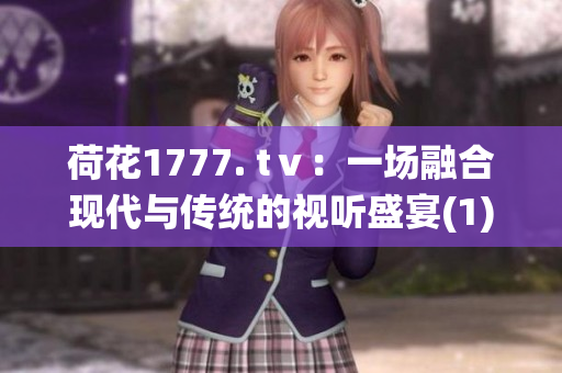 荷花1777. tⅴ：一场融合现代与传统的视听盛宴(1)