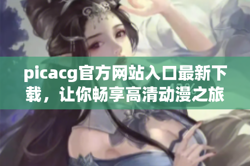 picacg官方网站入口最新下载，让你畅享高清动漫之旅