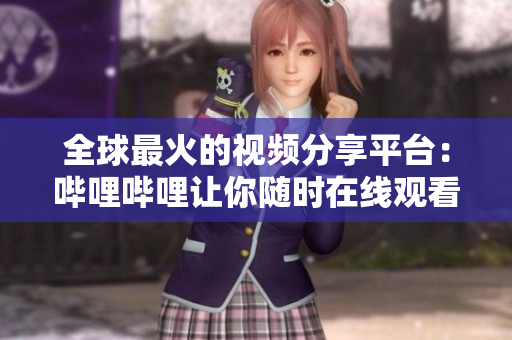 全球最火的视频分享平台：哔哩哔哩让你随时在线观看