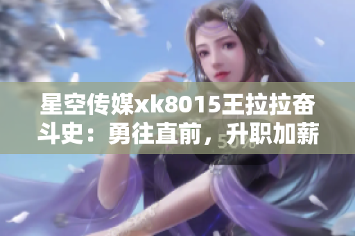 星空传媒xk8015王拉拉奋斗史：勇往直前，升职加薪之路
