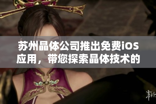 苏州晶体公司推出免费iOS应用，带您探索晶体技术的奇妙世界
