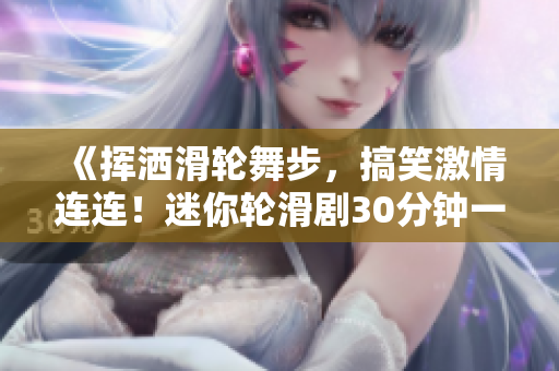《挥洒滑轮舞步，搞笑激情连连！迷你轮滑剧30分钟一口气》