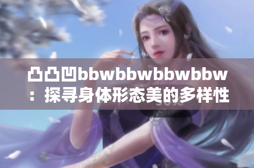 凸凸凹bbwbbwbbwbbw：探寻身体形态美的多样性与包容性