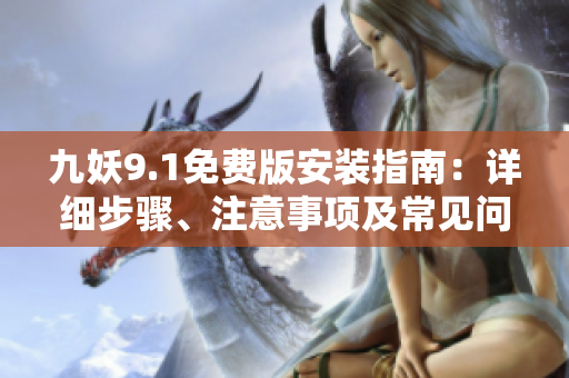 九妖9.1免费版安装指南：详细步骤、注意事项及常见问题解决