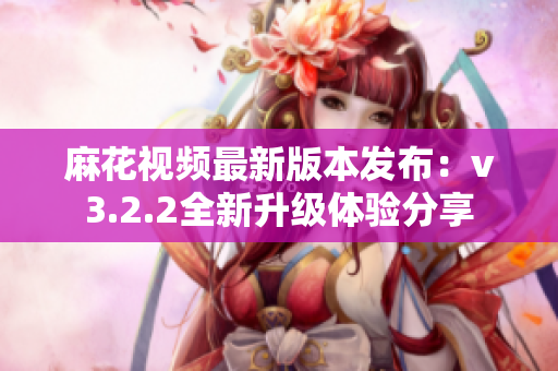 麻花视频最新版本发布：v3.2.2全新升级体验分享
