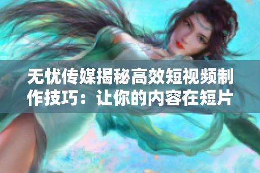 无忧传媒揭秘高效短视频制作技巧：让你的内容在短片中吸睛！