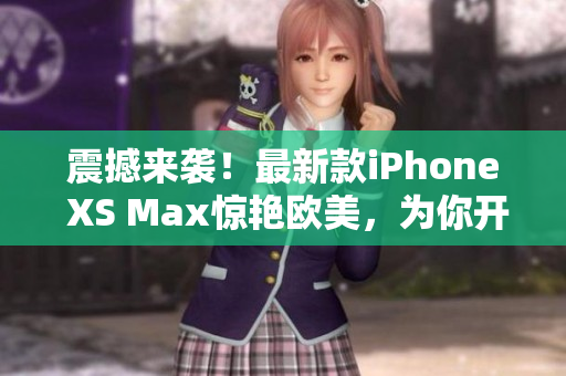 震撼来袭！最新款iPhone XS Max惊艳欧美，为你开启沉浸式科技新体验