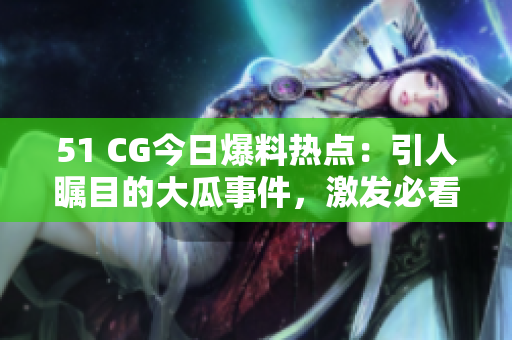 51 CG今日爆料热点：引人瞩目的大瓜事件，激发必看热议