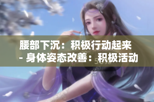腰部下沉：积极行动起来  - 身体姿态改善：积极活动，焕发活力