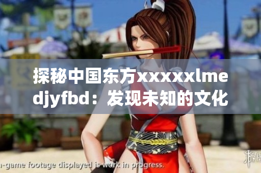 探秘中国东方xxxxxlmedjyfbd：发现未知的文化瑰宝