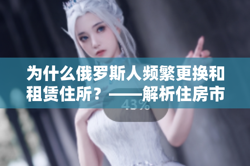 为什么俄罗斯人频繁更换和租赁住所？——解析住房市场变化影响