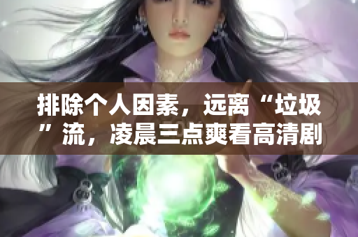 排除个人因素，远离“垃圾”流，凌晨三点爽看高清剧！