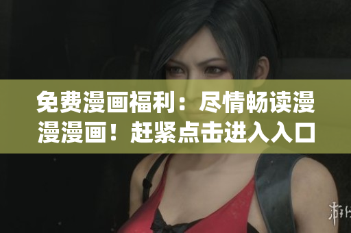 免费漫画福利：尽情畅读漫漫漫画！赶紧点击进入入口页面吧！(1)