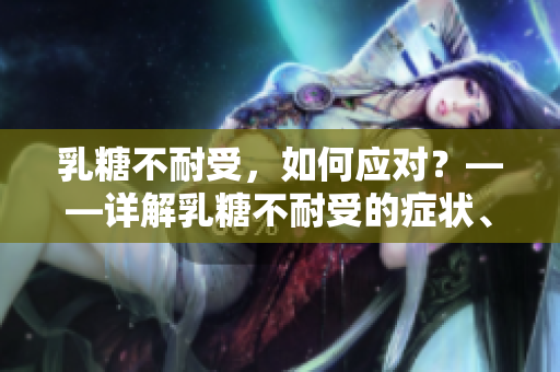 乳糖不耐受，如何应对？——详解乳糖不耐受的症状、原因及饮食禁忌