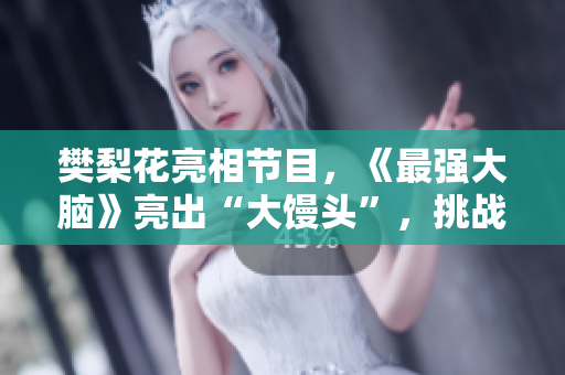 樊梨花亮相节目，《最强大脑》亮出“大馒头”，挑战智力极限