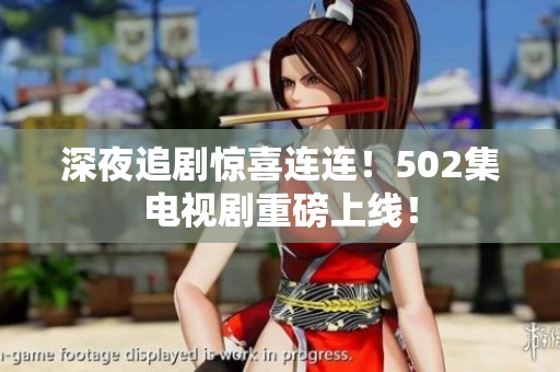 深夜追剧惊喜连连！502集电视剧重磅上线！