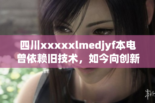 四川xxxxxlmedjyf本电曾依赖旧技术，如今向创新迈进