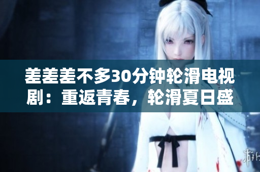差差差不多30分钟轮滑电视剧：重返青春，轮滑夏日盛宴