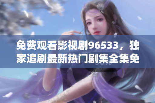 免费观看影视剧96533，独家追剧最新热门剧集全集免费在线观看(1)