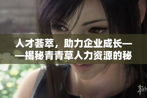人才荟萃，助力企业成长——揭秘青青草人力资源的秘密武器