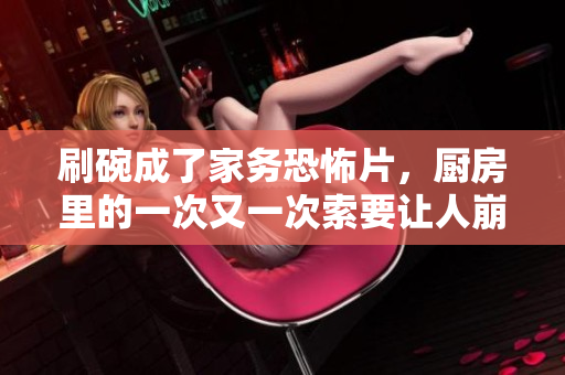 刷碗成了家务恐怖片，厨房里的一次又一次索要让人崩溃