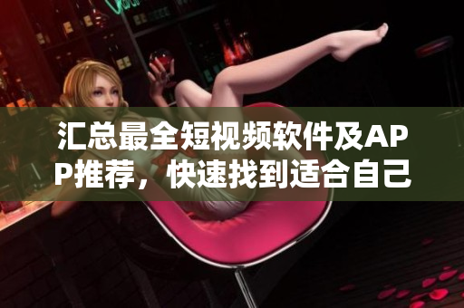 汇总最全短视频软件及APP推荐，快速找到适合自己的优秀成品！