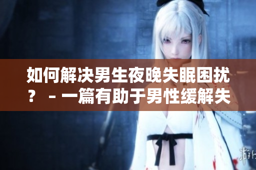 如何解决男生夜晚失眠困扰？ – 一篇有助于男性缓解失眠的指南