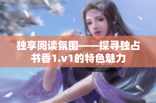 独享阅读氛围——探寻独占书香1.v1的特色魅力