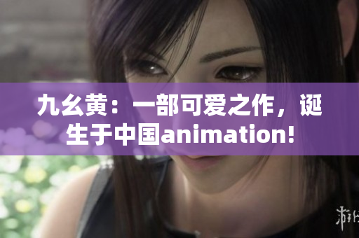 九幺黄：一部可爱之作，诞生于中国animation!