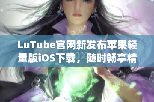 LuTube官网新发布苹果轻量版iOS下载，随时畅享精彩内容(1)