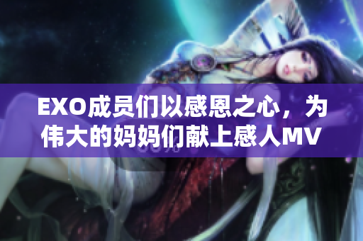 EXO成员们以感恩之心，为伟大的妈妈们献上感人MV