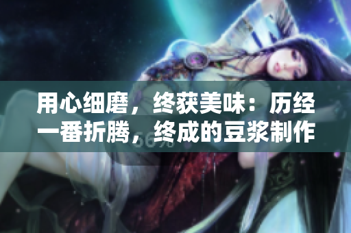 用心细磨，终获美味：历经一番折腾，终成的豆浆制作全过程