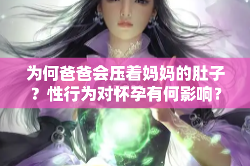 为何爸爸会压着妈妈的肚子？性行为对怀孕有何影响？