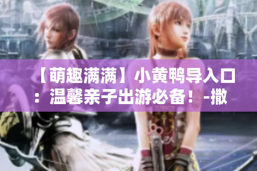 【萌趣满满】小黄鸭导入口：温馨亲子出游必备！-撒娇娃娃