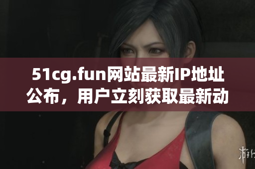 51cg.fun网站最新IP地址公布，用户立刻获取最新动态